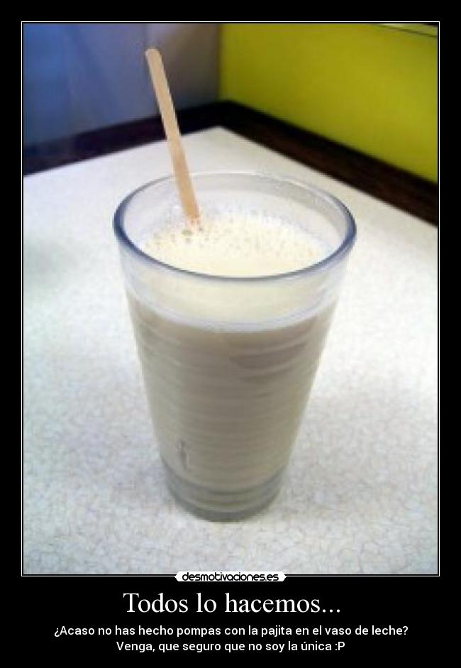 Todos lo hacemos... - ¿Acaso no has hecho pompas con la pajita en el vaso de leche?
Venga, que seguro que no soy la única :P