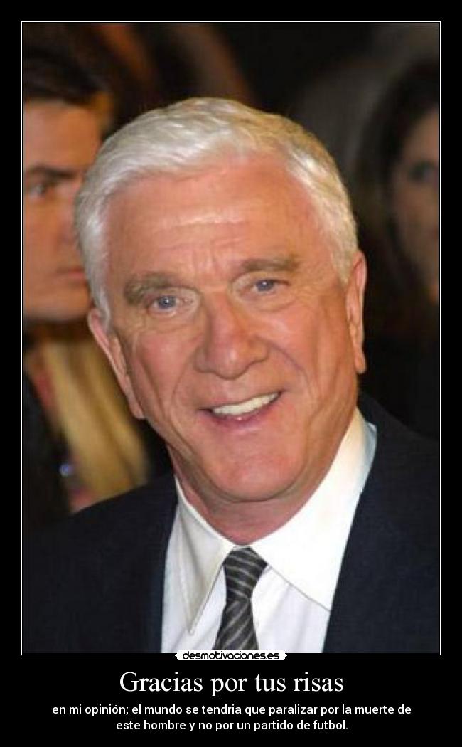 Gracias por tus risas - en mi opinión; el mundo se tendria que paralizar por la muerte de
este hombre y no por un partido de futbol.
