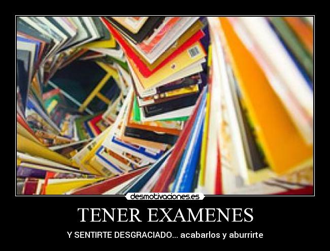 TENER EXAMENES - Y SENTIRTE DESGRACIADO... acabarlos y aburrirte
