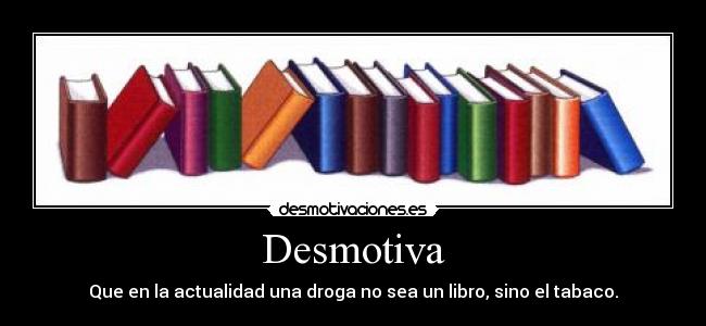 Desmotiva - Que en la actualidad una droga no sea un libro, sino el tabaco.