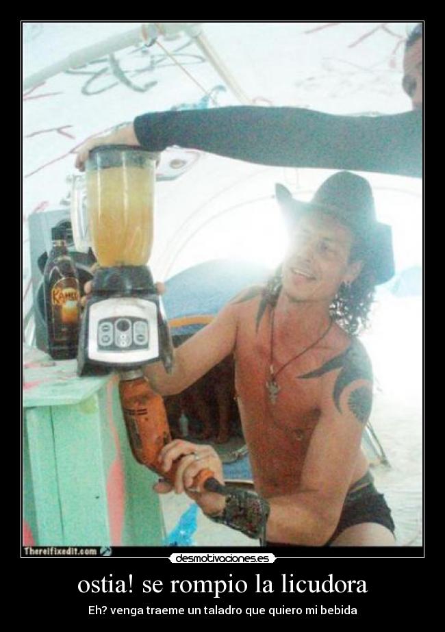 ostia! se rompio la licudora - Eh? venga traeme un taladro que quiero mi bebida