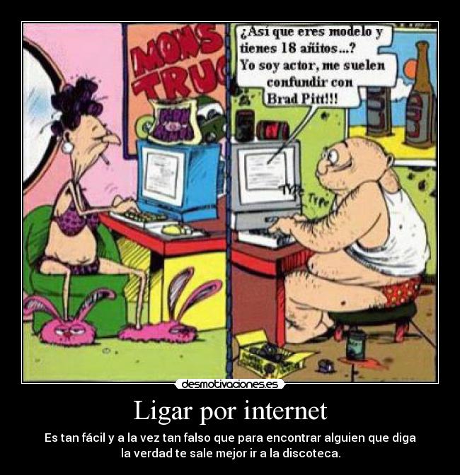 Ligar por internet - Es tan fácil y a la vez tan falso que para encontrar alguien que diga
la verdad te sale mejor ir a la discoteca.