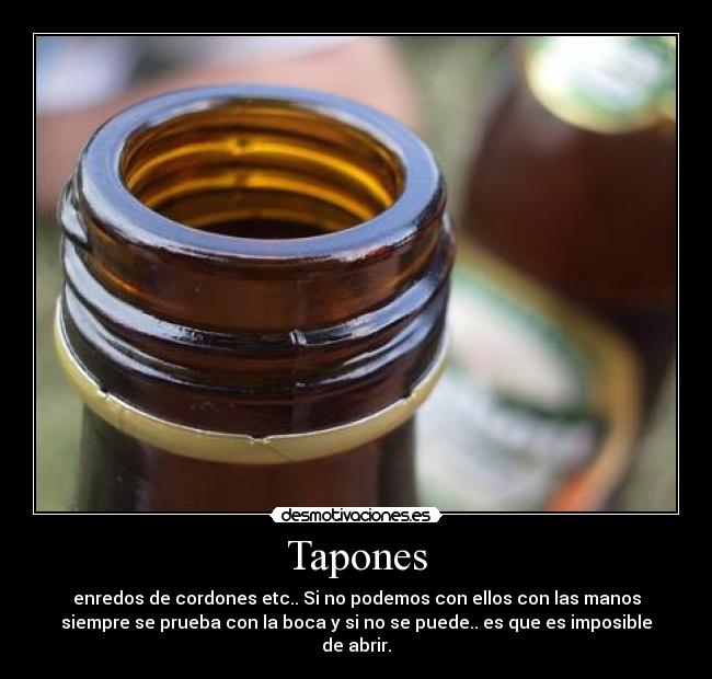 Tapones - enredos de cordones etc.. Si no podemos con ellos con las manos
siempre se prueba con la boca y si no se puede.. es que es imposible
de abrir.