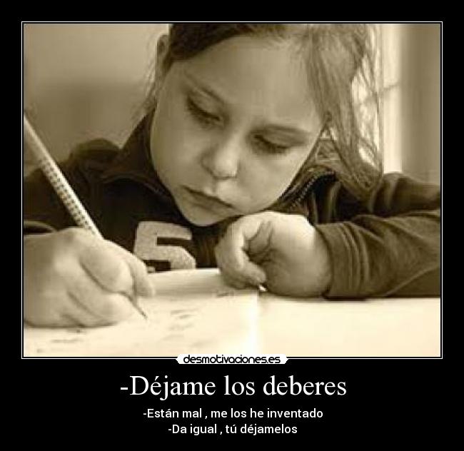 -Déjame los deberes - -Están mal , me los he inventado
-Da igual , tú déjamelos
