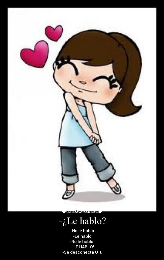 -¿Le hablo? - -No le hablo
-Le hablo
-No le hablo 
-¡LE HABLO!
-Se desconecta U_u