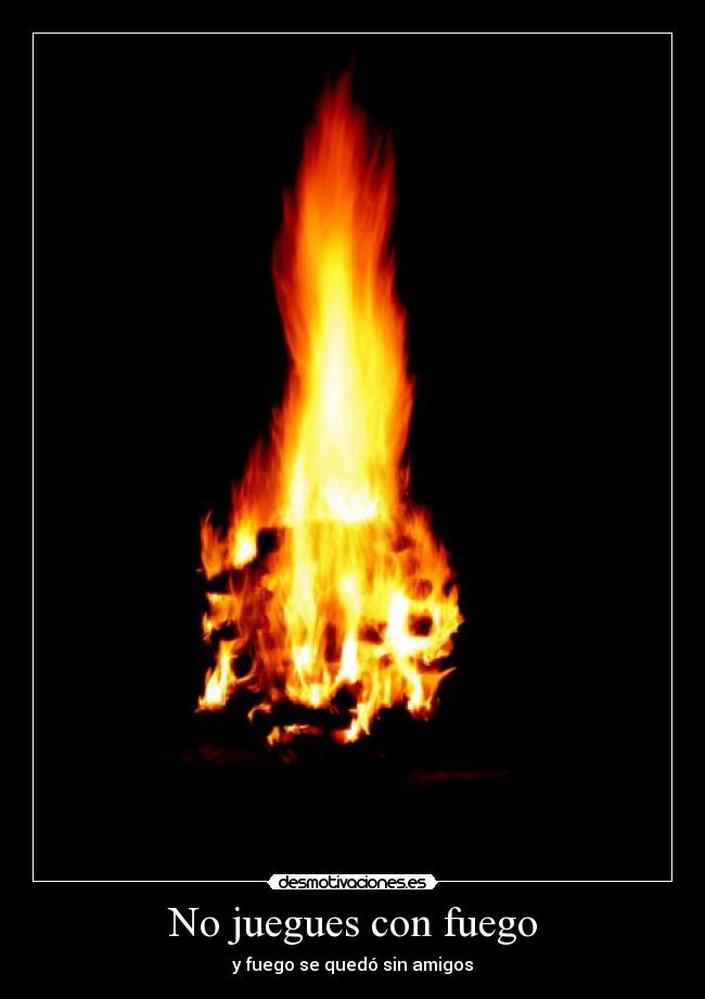 No juegues con fuego - y fuego se quedó sin amigos