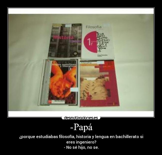 -Papá - ¿porque estudiabas filosofía, historia y lengua en bachillerato si eres ingeniero?
- No sé hijo, no se.