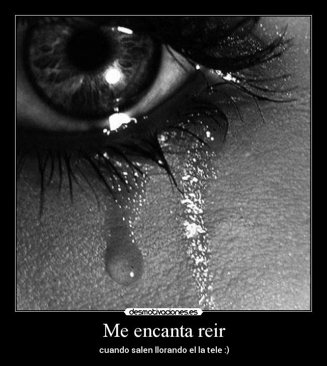 Me encanta reir - cuando salen llorando el la tele :)