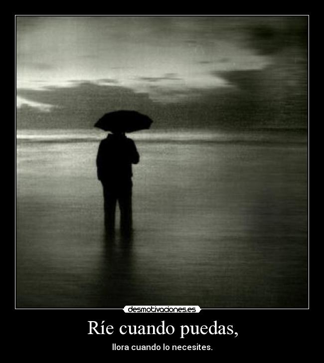 Ríe cuando puedas, - llora cuando lo necesites.