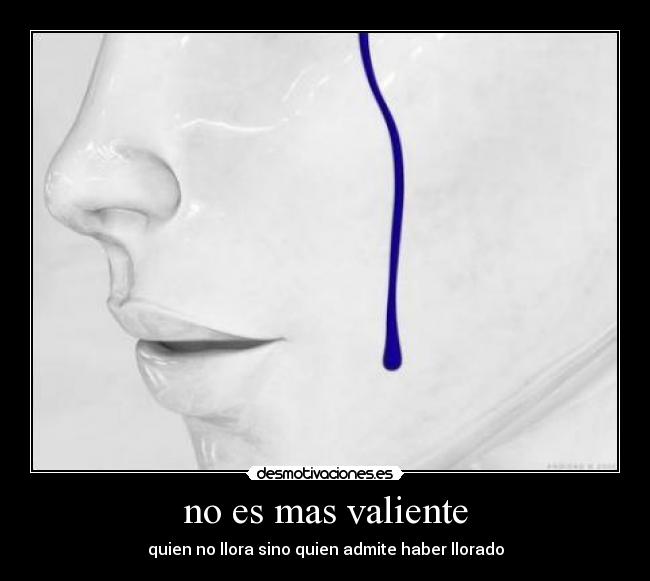 no es mas valiente - quien no llora sino quien admite haber llorado