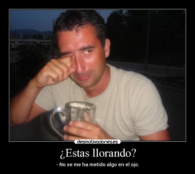 ¿Estas llorando? - - No se me ha metido algo en el ojo.