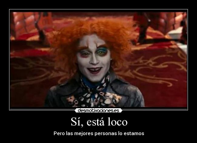 Sí, está loco - Pero las mejores personas lo estamos