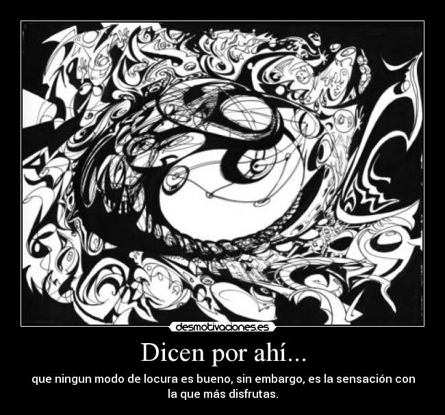 Dicen por ahí... - que ningun modo de locura es bueno, sin embargo, es la sensación con
la que más disfrutas.