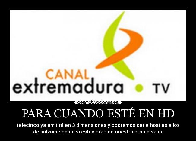 PARA CUANDO ESTÉ EN HD - telecinco ya emitirá en 3 dimensiones y podremos darle hostias a los
de salvame como si estuvieran en nuestro propio salón