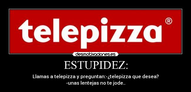 ESTUPIDEZ: - Llamas a telepizza y preguntan:-¿telepizza que desea?
-unas lentejas no te jode..