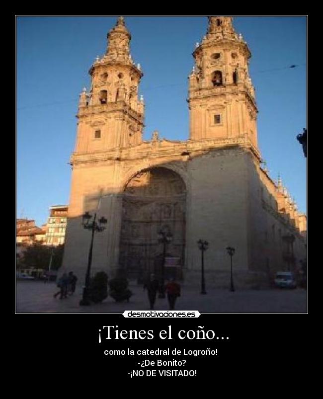 ¡Tienes el coño... - como la catedral de Logroño! 
-¿De Bonito?
-¡NO DE VISITADO!
