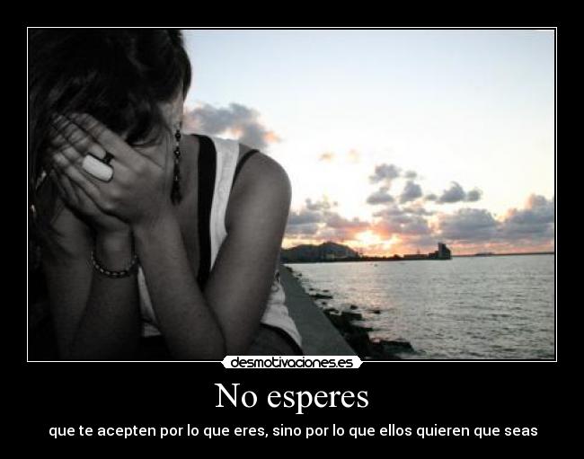 No esperes - que te acepten por lo que eres, sino por lo que ellos quieren que seas