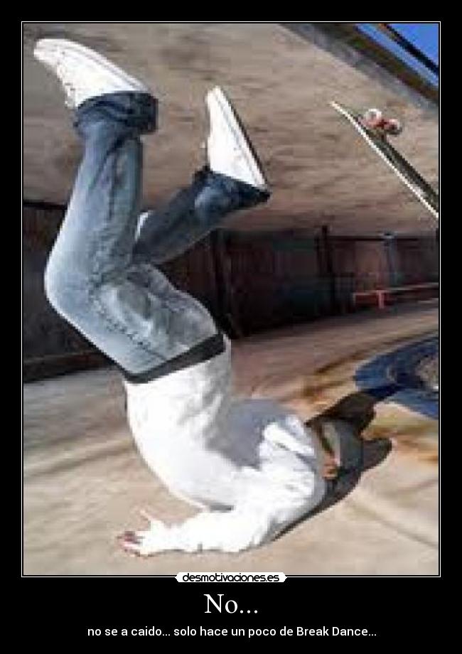 No... - no se a caido... solo hace un poco de Break Dance...