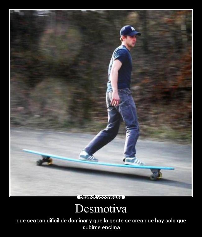 Desmotiva - que sea tan dificil de dominar y que la gente se crea que hay solo que subirse encima
