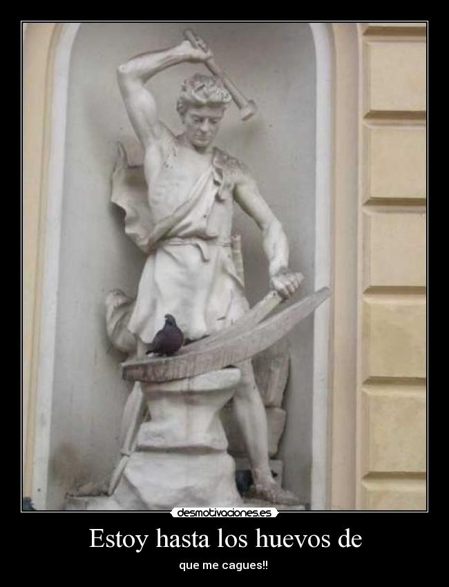 Estoy hasta los huevos de - que me cagues!!