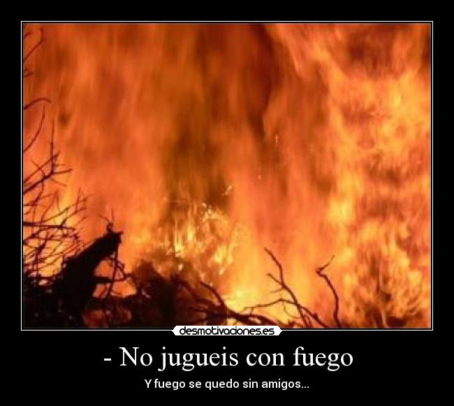 - No jugueis con fuego - Y fuego se quedo sin amigos...