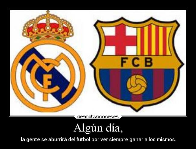 Algún día, - la gente se aburrirá del futbol por ver siempre ganar a los mismos.