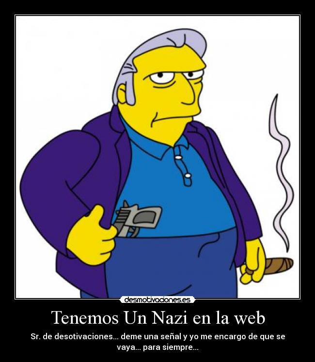 Tenemos Un Nazi en la web - Sr. de desotivaciones... deme una señal y yo me encargo de que se
vaya... para siempre...