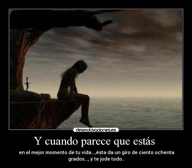 Y cuando parece que estás  -  en el mejor momento de tu vida...,ésta da un giro de ciento ochenta
grados..., y te jode todo..