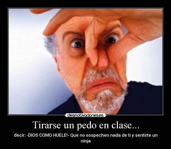 Tirarse un pedo en clase... - decir: -DIOS COMO HUELE!- Que no sospechen nada de ti y sentirte un ninja