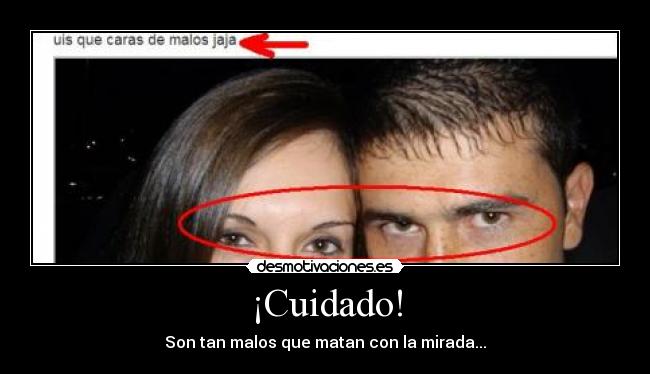 ¡Cuidado! - Son tan malos que matan con la mirada...