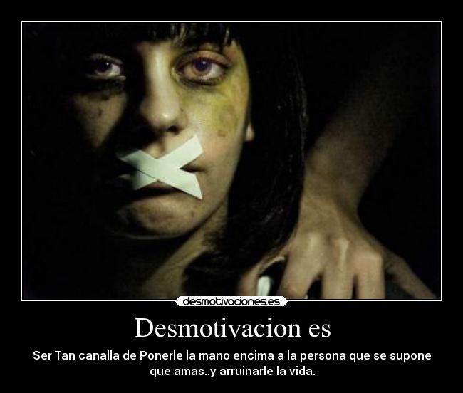 Desmotivacion es - Ser Tan canalla de Ponerle la mano encima a la persona que se supone
que amas..y arruinarle la vida.
