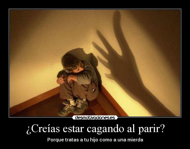 ¿Creías estar cagando al parir? - Porque tratas a tu hijo como a una mierda