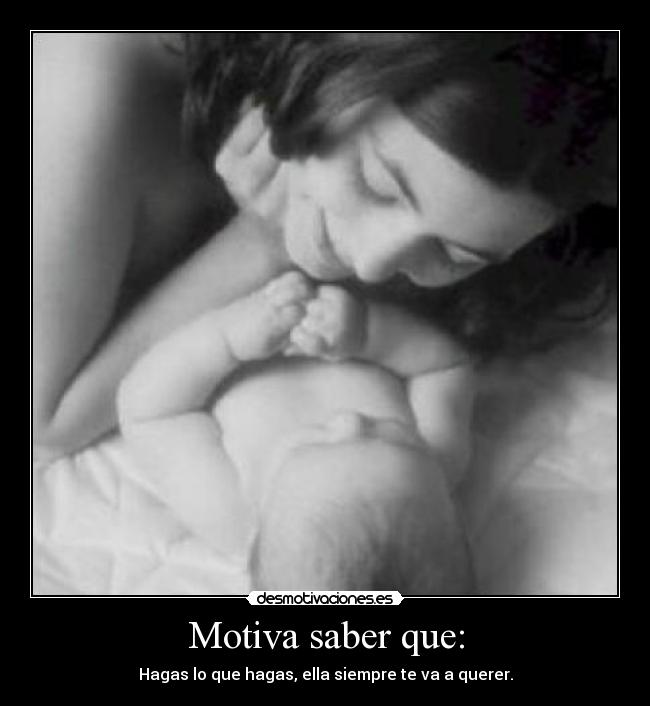 Motiva saber que: - Hagas lo que hagas, ella siempre te va a querer.