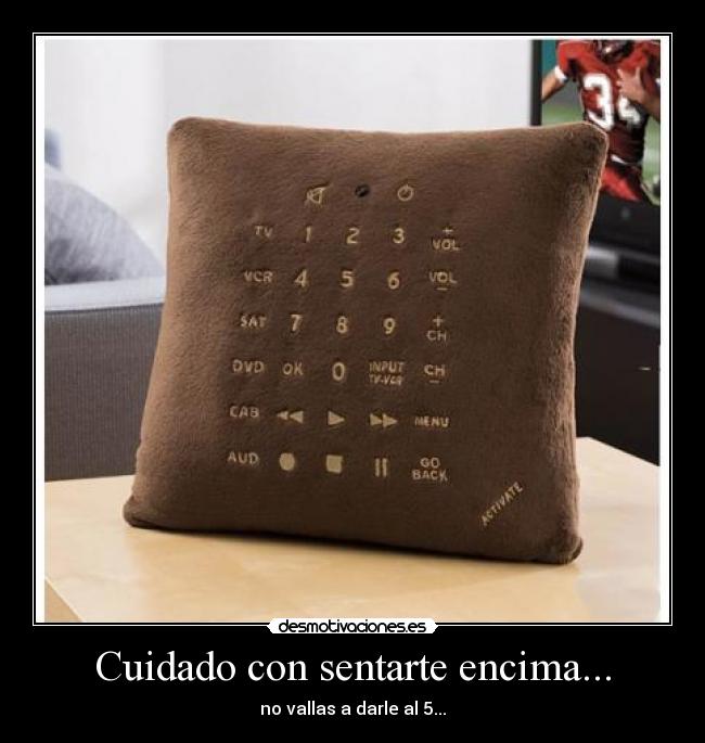 Cuidado con sentarte encima... - no vallas a darle al 5...