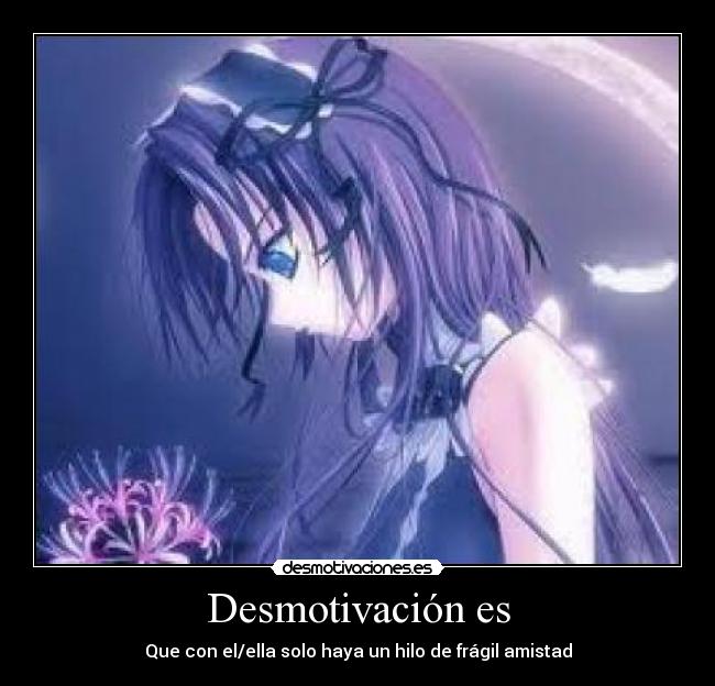 Desmotivación es - Que con el/ella solo haya un hilo de frágil amistad