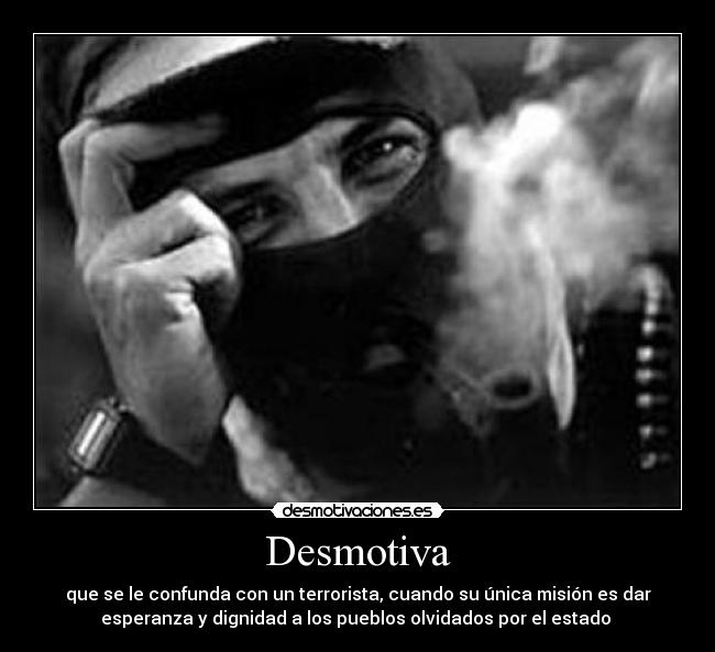 Desmotiva - que se le confunda con un terrorista, cuando su única misión es dar
esperanza y dignidad a los pueblos olvidados por el estado 