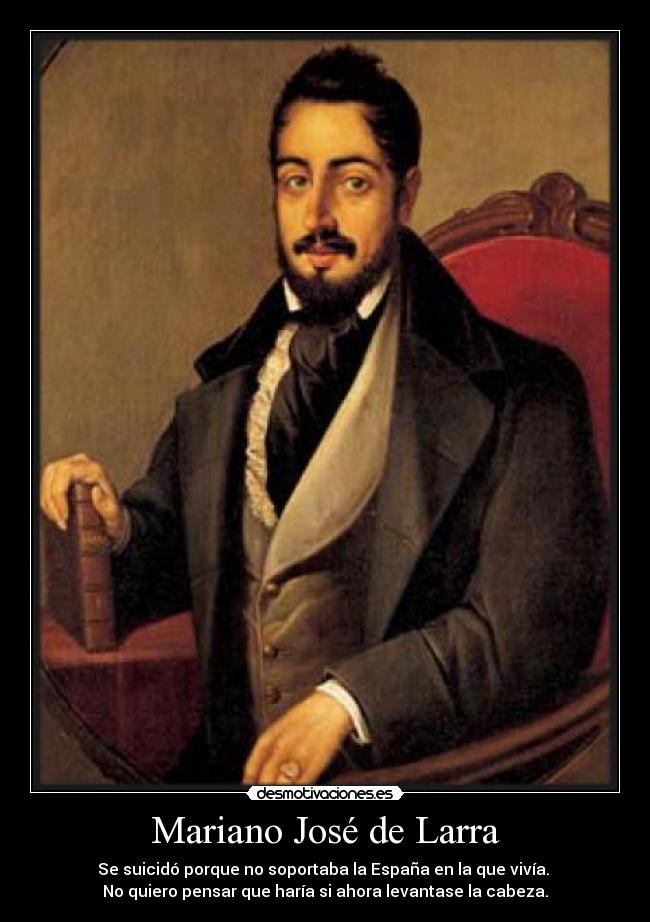 Mariano José de Larra - Se suicidó porque no soportaba la España en la que vivía. 
No quiero pensar que haría si ahora levantase la cabeza.