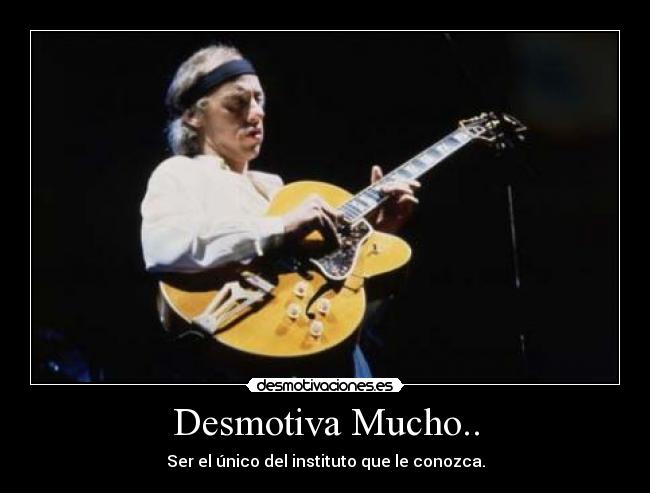 Desmotiva Mucho.. - Ser el único del instituto que le conozca.