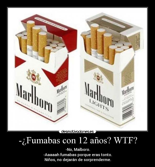 -¿Fumabas con 12 años? WTF? - -No, Malboro.
-Aaaaah fumabas porque eras tonto.
Niños, no dejarán de sorprenderme.