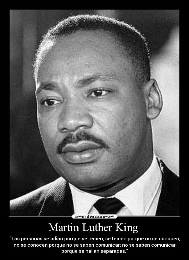 Martin Luther King  - Las personas se odian porque se temen; se temen porque no se conocen;
no se conocen porque no se saben comunicar; no se saben comunicar
porque se hallan separadas.