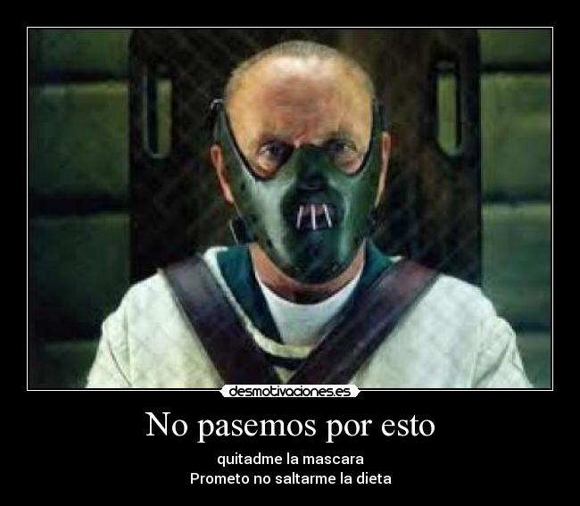 No pasemos por esto - quitadme la mascara
Prometo no saltarme la dieta