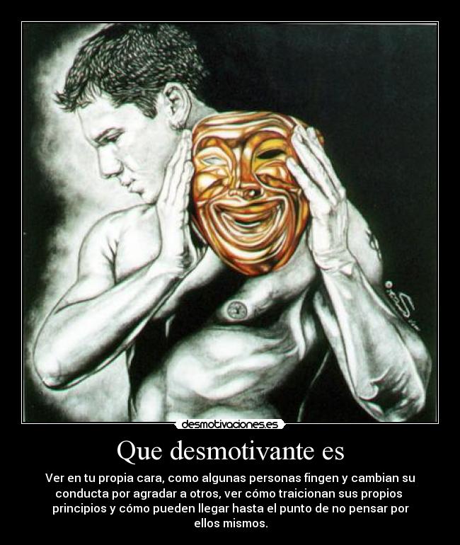 Que desmotivante es - Ver en tu propia cara, como algunas personas fingen y cambian su
conducta por agradar a otros, ver cómo traicionan sus propios 
principios y cómo pueden llegar hasta el punto de no pensar por
ellos mismos.