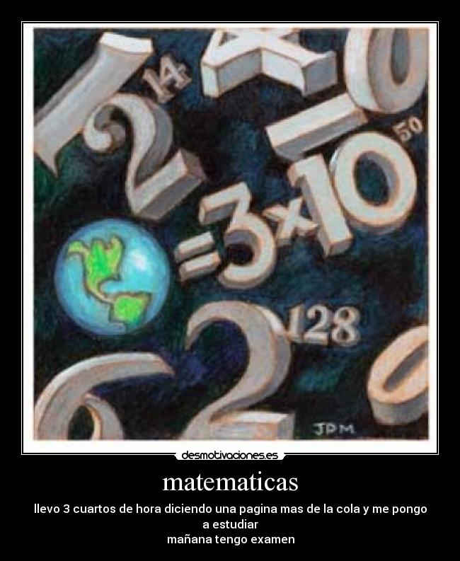 matematicas - llevo 3 cuartos de hora diciendo una pagina mas de la cola y me pongo a estudiar
mañana tengo examen