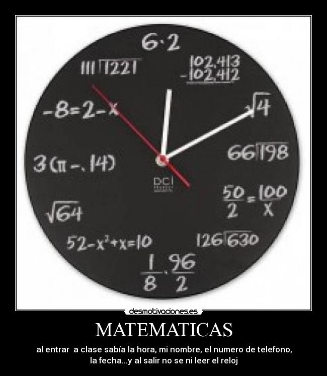 MATEMATICAS - al entrar  a clase sabía la hora, mi nombre, el numero de telefono,
la fecha...y al salir no se ni leer el reloj