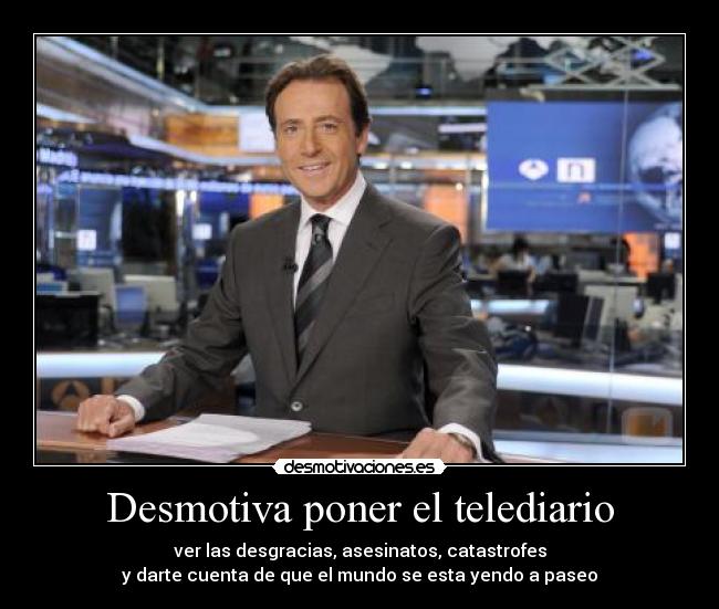 Desmotiva poner el telediario - ver las desgracias, asesinatos, catastrofes
y darte cuenta de que el mundo se esta yendo a paseo