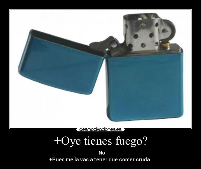 +Oye tienes fuego? -