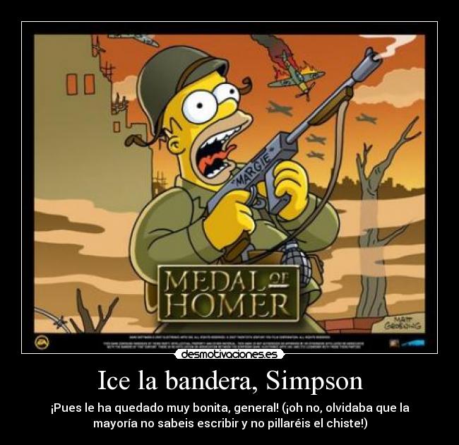 Ice la bandera, Simpson - ¡Pues le ha quedado muy bonita, general! (¡oh no, olvidaba que la
mayoría no sabeis escribir y no pillaréis el chiste!)