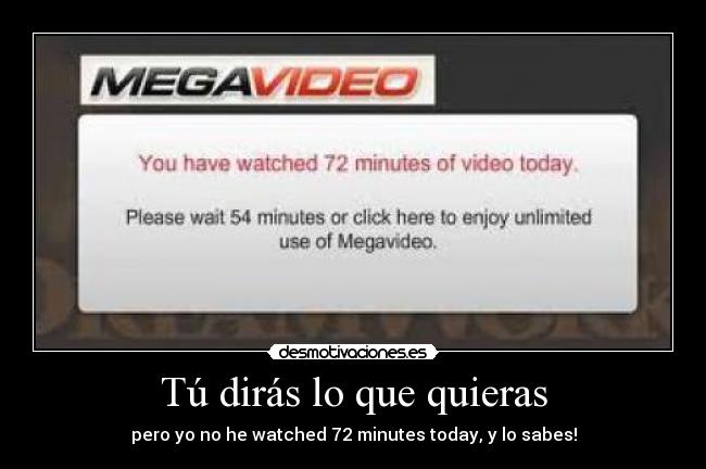 Tú dirás lo que quieras - pero yo no he watched 72 minutes today, y lo sabes!
