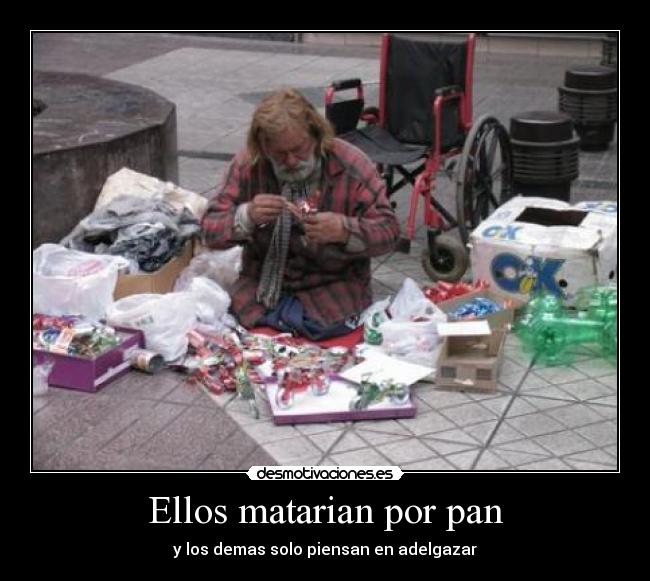 Ellos matarian por pan - y los demas solo piensan en adelgazar
