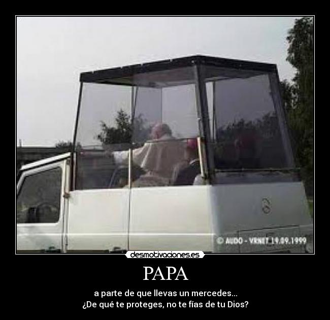 PAPA - a parte de que llevas un mercedes...
¿De qué te proteges, no te fías de tu Dios?
